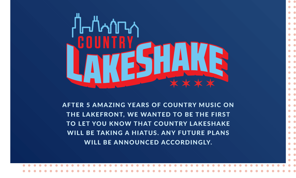 Country Lakeshake. After 5 amazing years of country music on the lakefront, we wanted to be the first to let you know that Country Lakeshake will be taking a hiatus. Any future plans will be announced accordingly.
